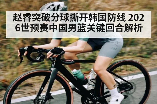 赵睿突破分球撕开韩国防线 2026世预赛中国男篮关键回合解析