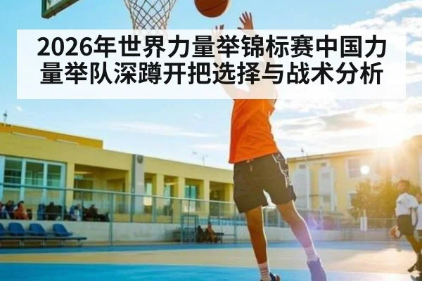 2026年世界力量举锦标赛中国力量举队深蹲开把选择与战术分析
