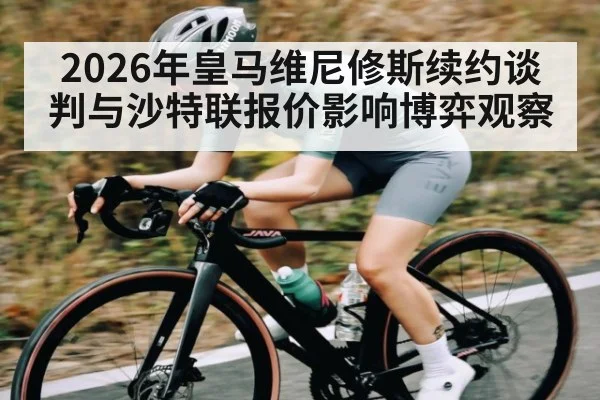 2026年皇马维尼修斯续约谈判与沙特联报价影响博弈观察