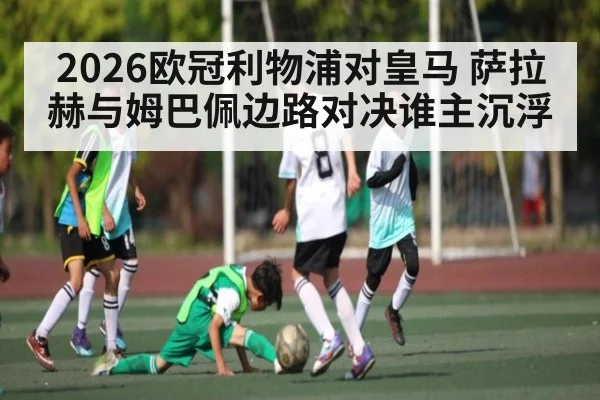 2026欧冠利物浦对皇马 萨拉赫与姆巴佩边路对决谁主沉浮
