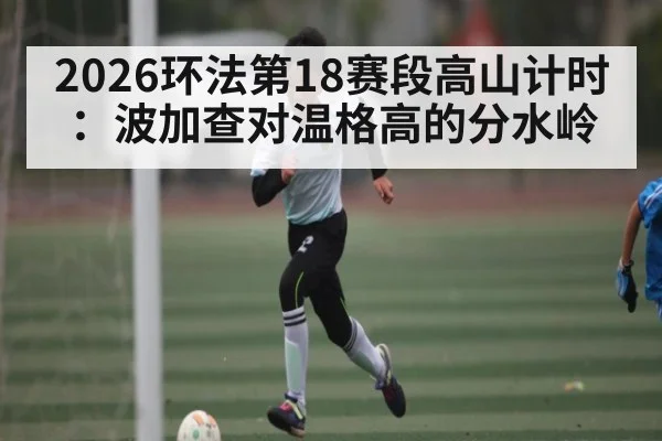 2026环法第18赛段高山计时：波加查对温格高的分水岭