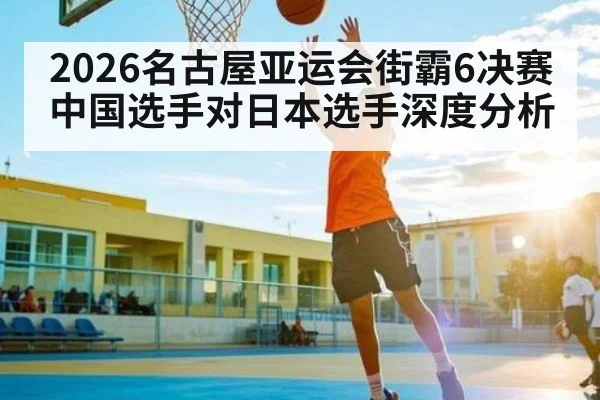 2026名古屋亚运会街霸6决赛中国选手对日本选手深度分析