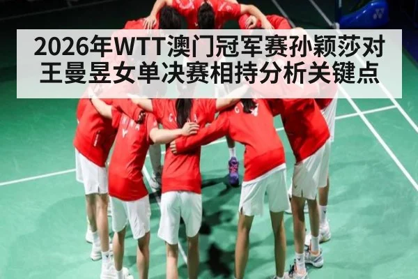 2026年WTT澳门冠军赛孙颖莎对王曼昱女单决赛相持分析关键点