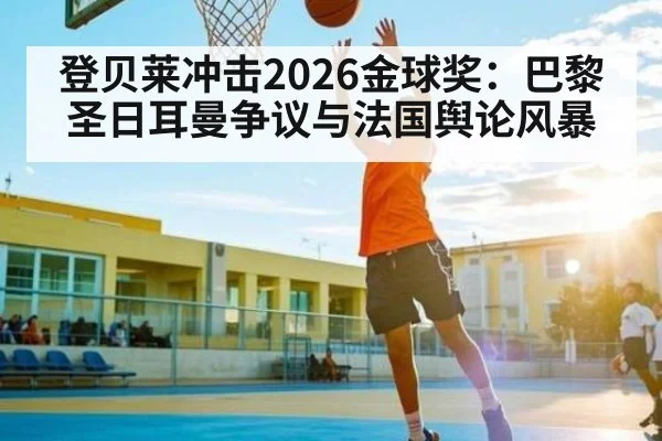 登贝莱冲击2026金球奖：巴黎圣日耳曼争议与法国舆论风暴