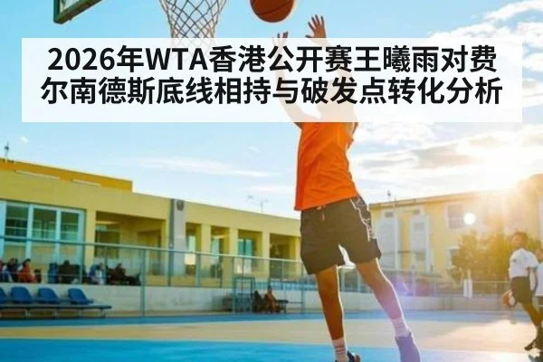 2026年WTA香港公开赛王曦雨对费尔南德斯底线相持与破发点转化分析