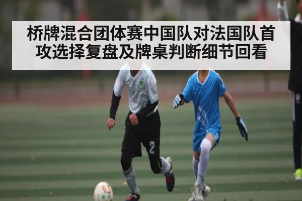 桥牌混合团体赛中国队对法国队首攻选择复盘及牌桌判断细节回看